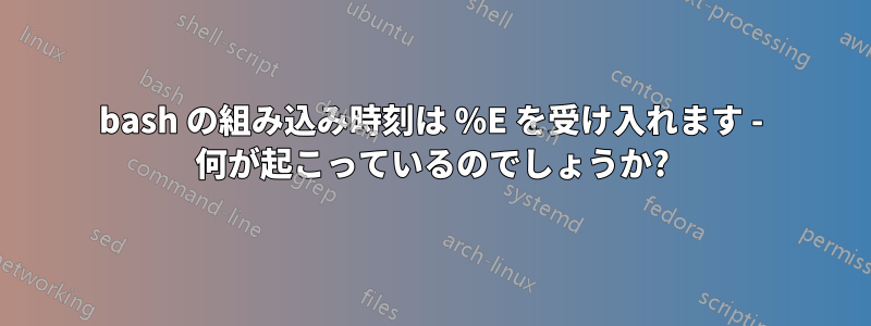 bash の組み込み時刻は %E を受け入れます - 何が起こっているのでしょうか?