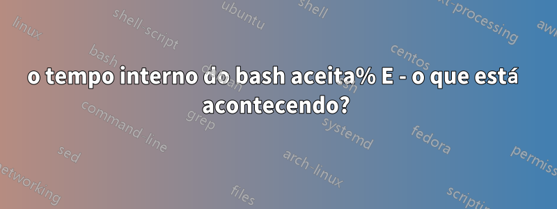 o tempo interno do bash aceita% E - o que está acontecendo?