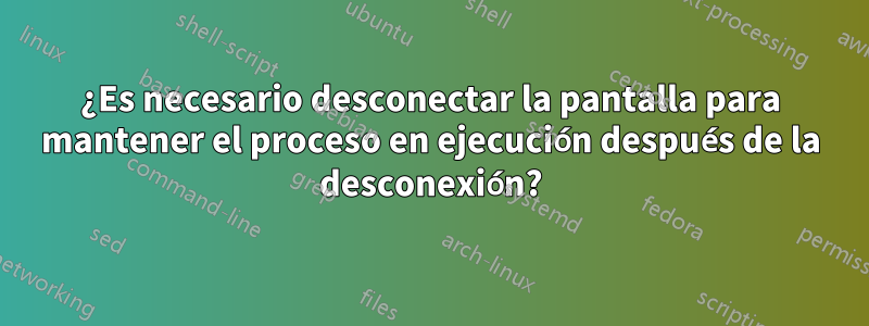 ¿Es necesario desconectar la pantalla para mantener el proceso en ejecución después de la desconexión?