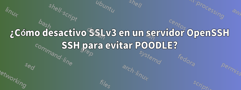 ¿Cómo desactivo SSLv3 en un servidor OpenSSH SSH para evitar POODLE?