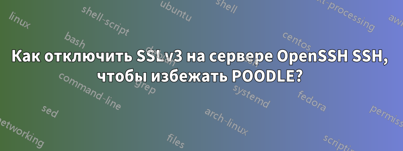 Как отключить SSLv3 на сервере OpenSSH SSH, чтобы избежать POODLE?