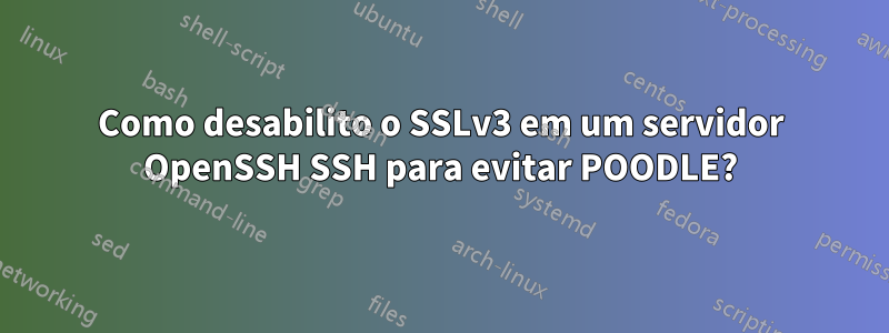 Como desabilito o SSLv3 em um servidor OpenSSH SSH para evitar POODLE?