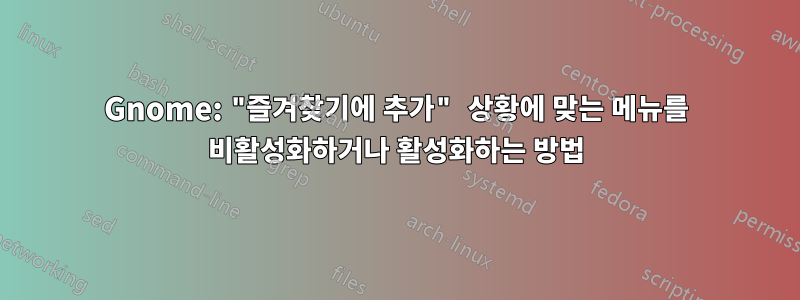 Gnome: "즐겨찾기에 추가" 상황에 맞는 메뉴를 비활성화하거나 활성화하는 방법