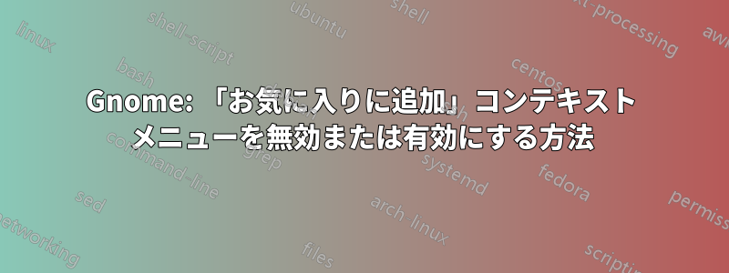 Gnome: 「お気に入りに追加」コンテキスト メニューを無効または有効にする方法