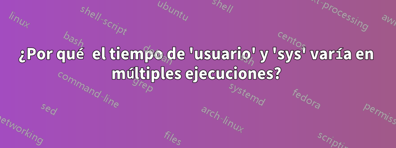 ¿Por qué el tiempo de 'usuario' y 'sys' varía en múltiples ejecuciones?