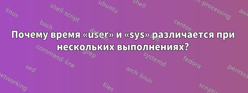 Почему время «user» и «sys» различается при нескольких выполнениях?