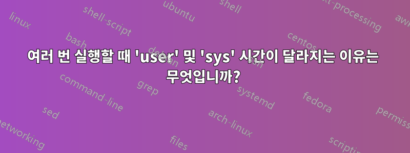 여러 번 실행할 때 'user' 및 'sys' 시간이 달라지는 이유는 무엇입니까?