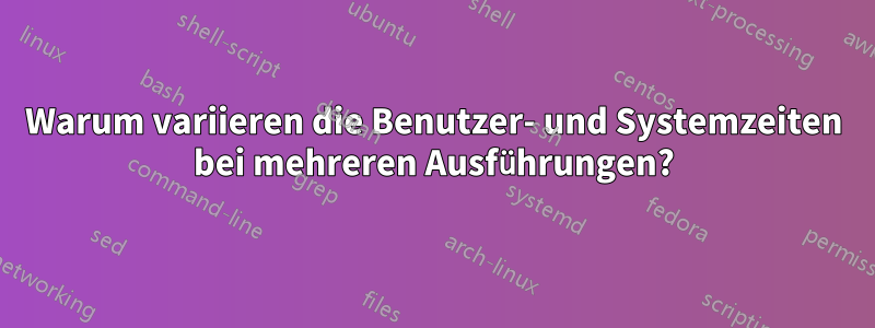 Warum variieren die Benutzer- und Systemzeiten bei mehreren Ausführungen?