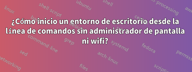 ¿Cómo inicio un entorno de escritorio desde la línea de comandos sin administrador de pantalla ni wifi?