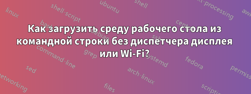 Как загрузить среду рабочего стола из командной строки без диспетчера дисплея или Wi-Fi?