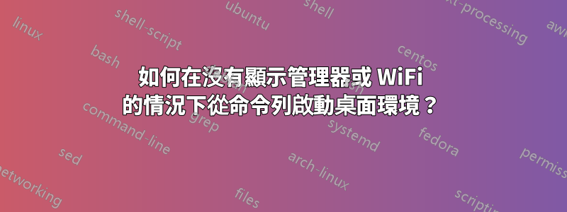 如何在沒有顯示管理器或 WiFi 的情況下從命令列啟動桌面環境？