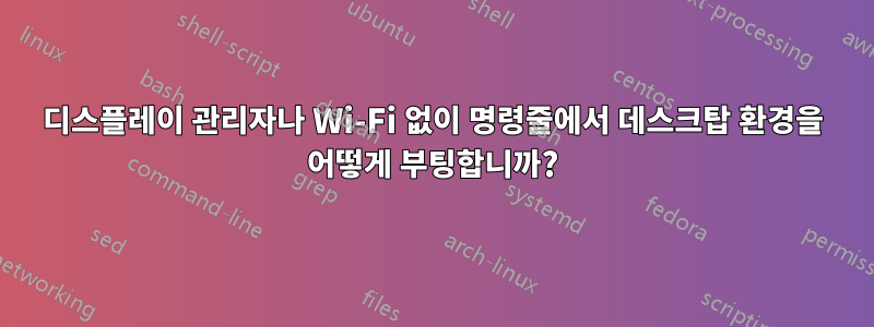 디스플레이 관리자나 Wi-Fi 없이 명령줄에서 데스크탑 환경을 어떻게 부팅합니까?