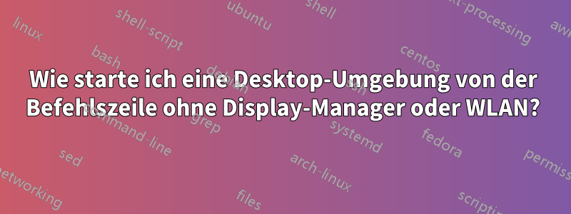 Wie starte ich eine Desktop-Umgebung von der Befehlszeile ohne Display-Manager oder WLAN?