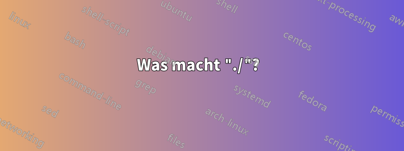 Was macht "./"? 