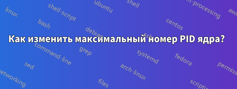 Как изменить максимальный номер PID ядра? 