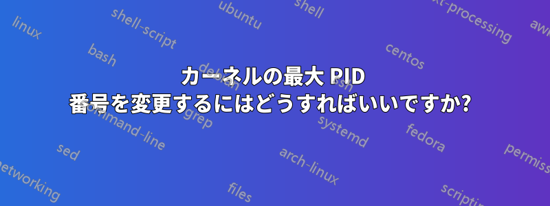 カーネルの最大 PID 番号を変更するにはどうすればいいですか? 