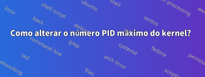 Como alterar o número PID máximo do kernel? 