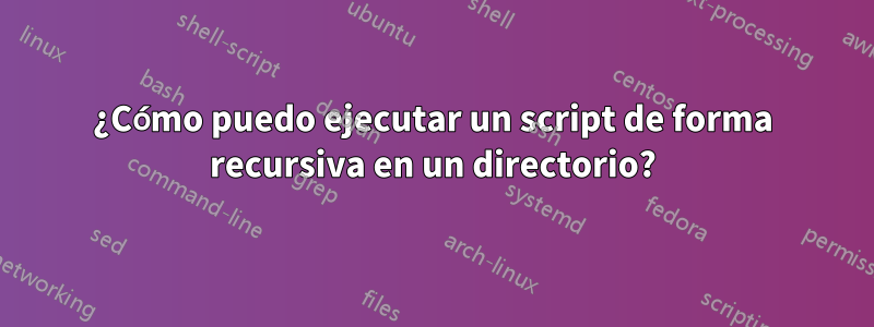 ¿Cómo puedo ejecutar un script de forma recursiva en un directorio?