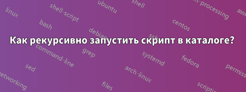 Как рекурсивно запустить скрипт в каталоге?