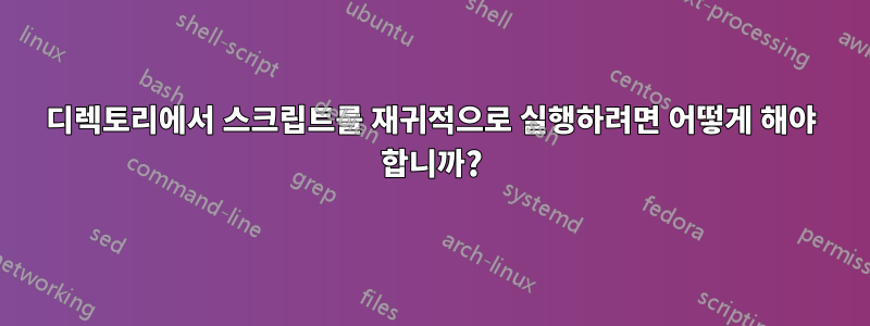 디렉토리에서 스크립트를 재귀적으로 실행하려면 어떻게 해야 합니까?