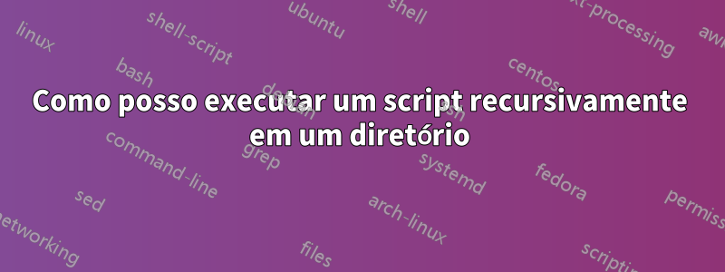 Como posso executar um script recursivamente em um diretório