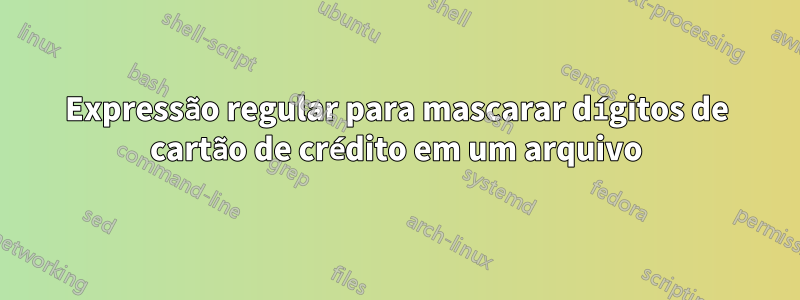 Expressão regular para mascarar dígitos de cartão de crédito em um arquivo