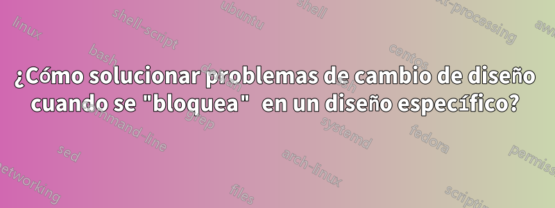 ¿Cómo solucionar problemas de cambio de diseño cuando se "bloquea" en un diseño específico?