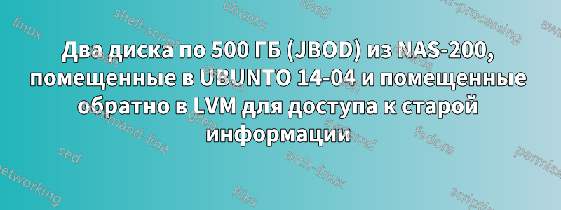 Два диска по 500 ГБ (JBOD) из NAS-200, помещенные в UBUNTO 14-04 и помещенные обратно в LVM для доступа к старой информации