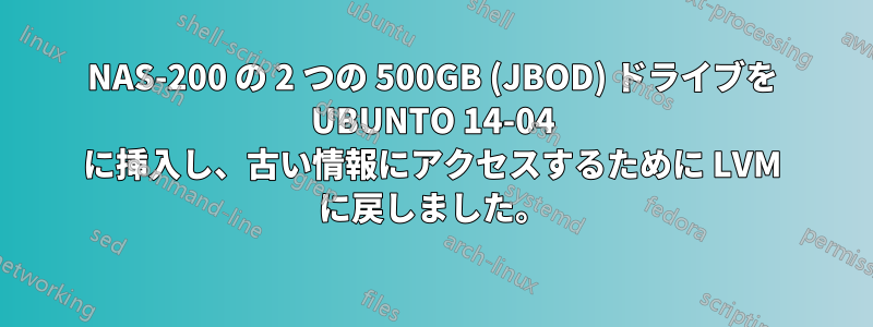 NAS-200 の 2 つの 500GB (JBOD) ドライブを UBUNTO 14-04 に挿入し、古い情報にアクセスするために LVM に戻しました。