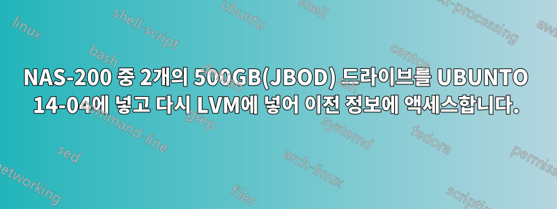 NAS-200 중 2개의 500GB(JBOD) 드라이브를 UBUNTO 14-04에 넣고 다시 LVM에 넣어 이전 정보에 액세스합니다.