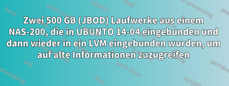 Zwei 500 GB (JBOD) Laufwerke aus einem NAS-200, die in UBUNTO 14-04 eingebunden und dann wieder in ein LVM eingebunden wurden, um auf alte Informationen zuzugreifen