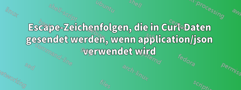 Escape-Zeichenfolgen, die in Curl-Daten gesendet werden, wenn application/json verwendet wird