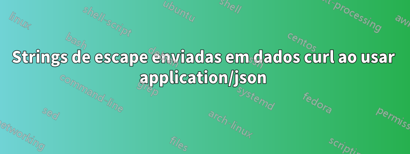 Strings de escape enviadas em dados curl ao usar application/json