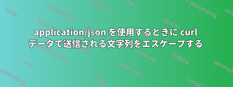 application/json を使用するときに curl データで送信される文字列をエスケープする