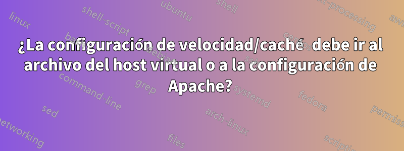 ¿La configuración de velocidad/caché debe ir al archivo del host virtual o a la configuración de Apache?