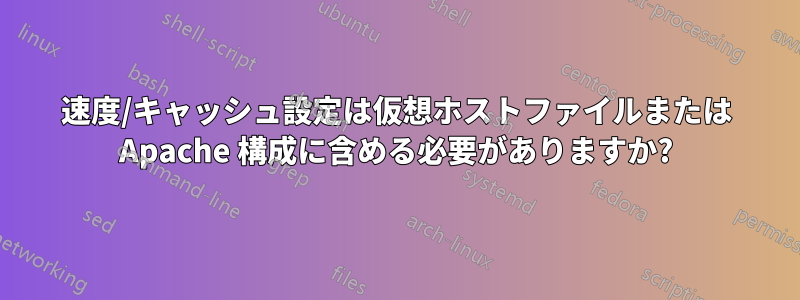 速度/キャッシュ設定は仮想ホストファイルまたは Apache 構成に含める必要がありますか?