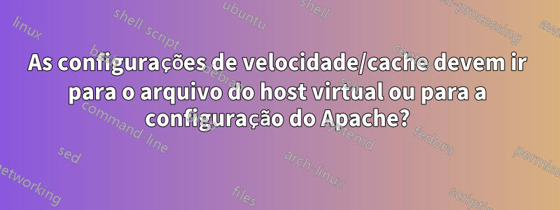 As configurações de velocidade/cache devem ir para o arquivo do host virtual ou para a configuração do Apache?