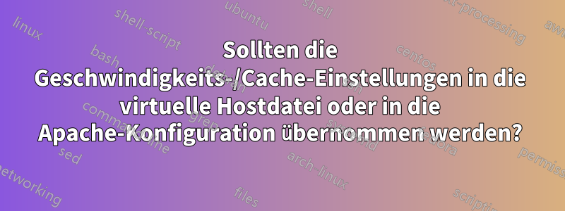 Sollten die Geschwindigkeits-/Cache-Einstellungen in die virtuelle Hostdatei oder in die Apache-Konfiguration übernommen werden?