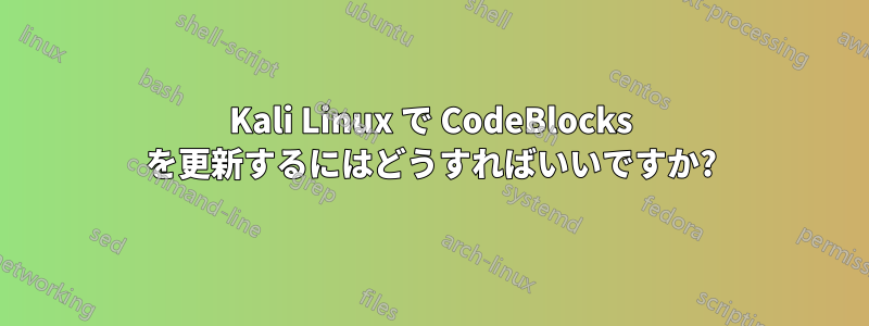 Kali Linux で CodeBlocks を更新するにはどうすればいいですか?