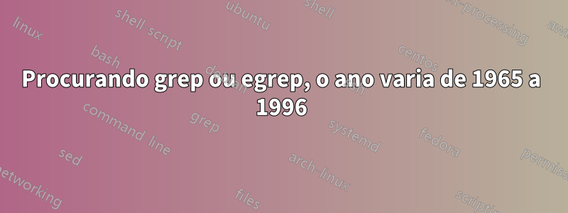 Procurando grep ou egrep, o ano varia de 1965 a 1996