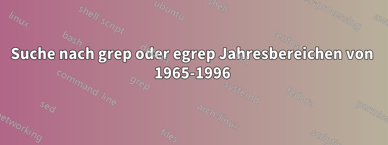 Suche nach grep oder egrep Jahresbereichen von 1965-1996