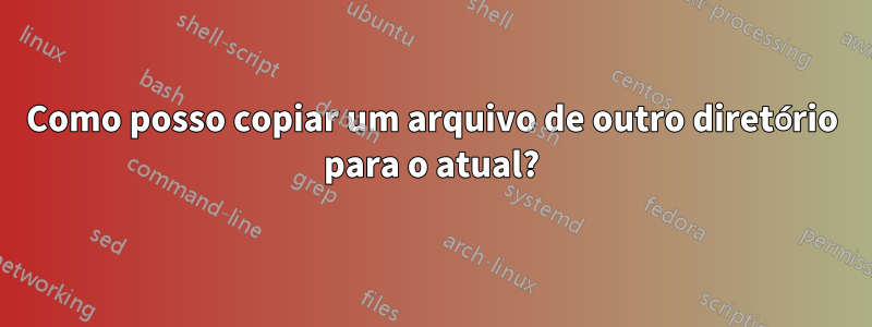 Como posso copiar um arquivo de outro diretório para o atual?