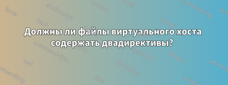 Должны ли файлы виртуального хоста содержать двадирективы? 