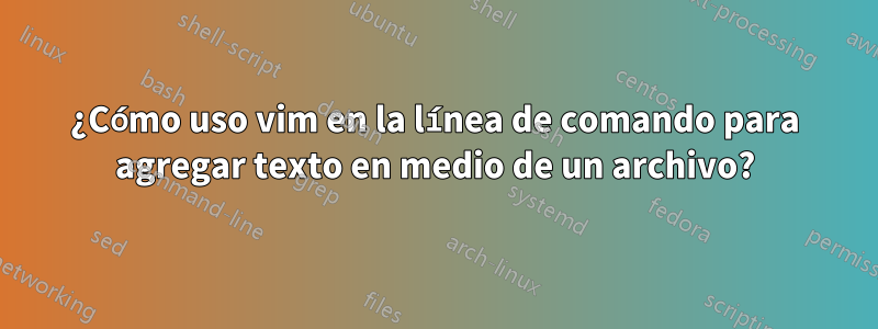 ¿Cómo uso vim en la línea de comando para agregar texto en medio de un archivo?