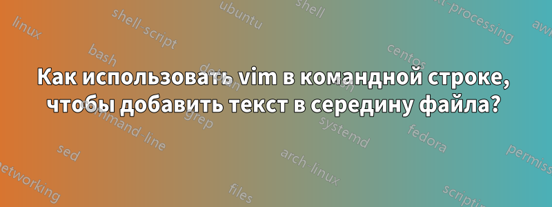 Как использовать vim в командной строке, чтобы добавить текст в середину файла?