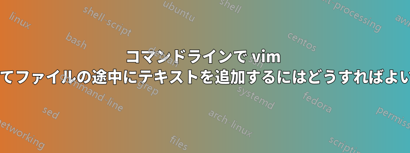 コマンドラインで vim を使用してファイルの途中にテキストを追加するにはどうすればよいですか?