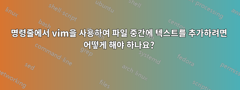 명령줄에서 vim을 사용하여 파일 중간에 텍스트를 추가하려면 어떻게 해야 하나요?