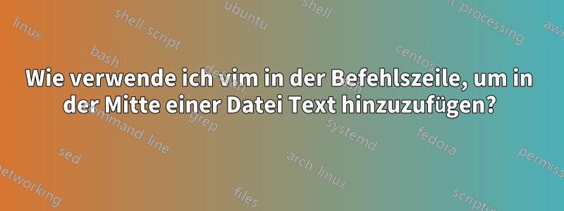 Wie verwende ich vim in der Befehlszeile, um in der Mitte einer Datei Text hinzuzufügen?