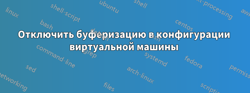 Отключить буферизацию в конфигурации виртуальной машины