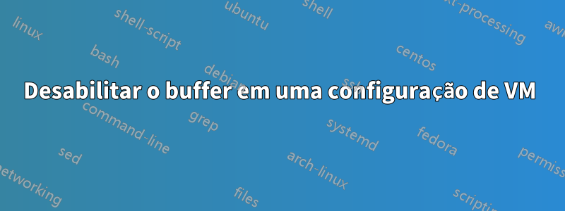 Desabilitar o buffer em uma configuração de VM